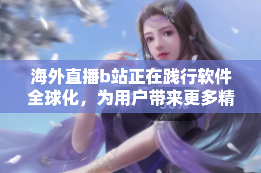 海外直播b站正在踐行軟件全球化，為用戶帶來更多精彩軟件內(nèi)容