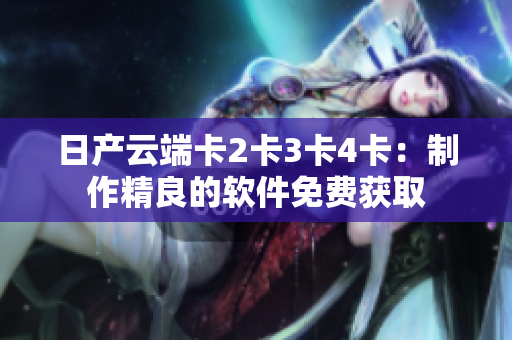 日產(chǎn)云端卡2卡3卡4卡：制作精良的軟件免費(fèi)獲取