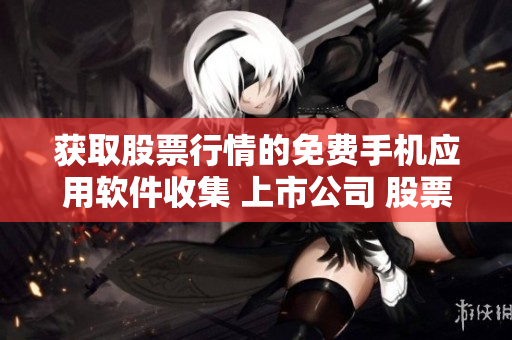 獲取股票行情的免費(fèi)手機(jī)應(yīng)用軟件收集 上市公司 股票交易 金融市場數(shù)據(jù) 