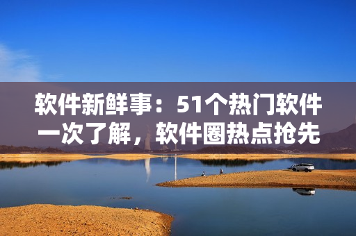 軟件新鮮事：51個(gè)熱門軟件一次了解，軟件圈熱點(diǎn)搶先GET