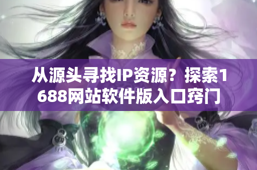 從源頭尋找IP資源？探索1688網(wǎng)站軟件版入口竅門