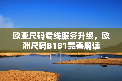 歐亞尺碼專(zhuān)線(xiàn)服務(wù)升級(jí)，歐洲尺碼B1B1完善解讀
