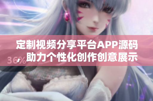 定制視頻分享平臺(tái)APP源碼，助力個(gè)性化創(chuàng)作創(chuàng)意展示