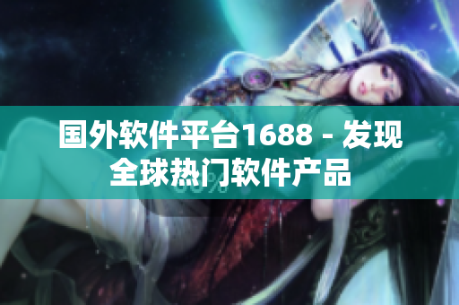 國外軟件平臺1688 - 發(fā)現(xiàn)全球熱門軟件產(chǎn)品