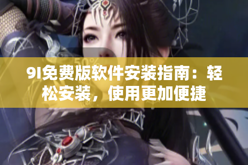 9I免費版軟件安裝指南：輕松安裝，使用更加便捷