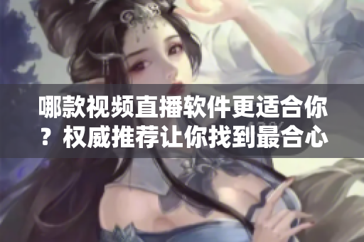 哪款視頻直播軟件更適合你？權威推薦讓你找到最合心的選擇