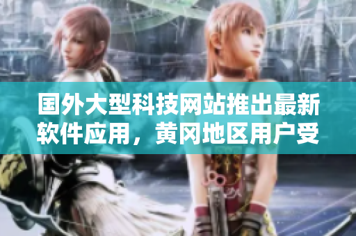 國外大型科技網(wǎng)站推出最新軟件應(yīng)用，黃岡地區(qū)用戶受益頗豐