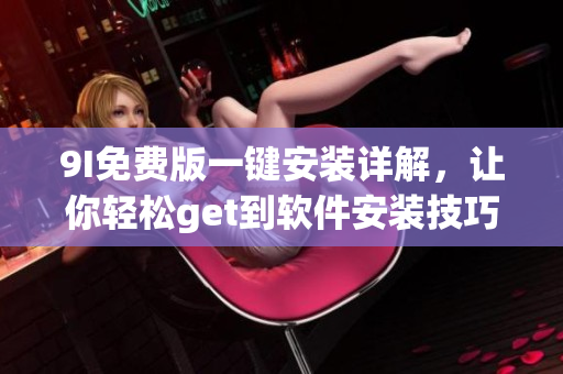 9I免費(fèi)版一鍵安裝詳解，讓你輕松get到軟件安裝技巧