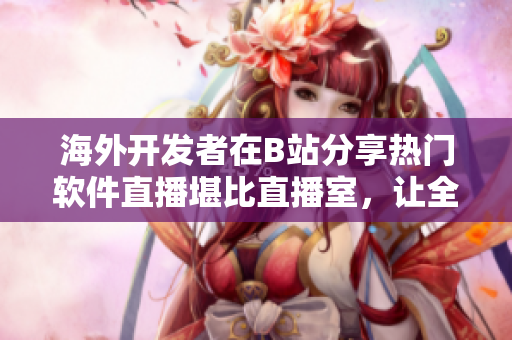 海外開發(fā)者在B站分享熱門軟件直播堪比直播室，讓全球程序員汲取靈感