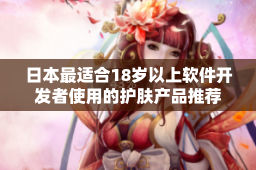 日本最適合18歲以上軟件開發(fā)者使用的護(hù)膚產(chǎn)品推薦