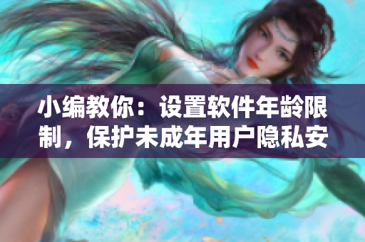 小編教你：設(shè)置軟件年齡限制，保護(hù)未成年用戶隱私安全
