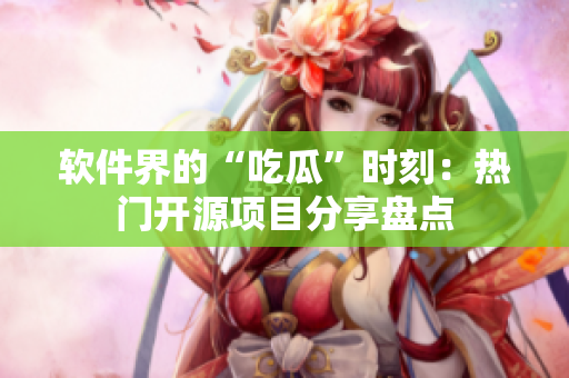 軟件界的“吃瓜”時(shí)刻：熱門(mén)開(kāi)源項(xiàng)目分享盤(pán)點(diǎn)