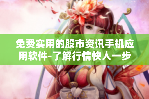 免費實用的股市資訊手機應(yīng)用軟件-了解行情快人一步