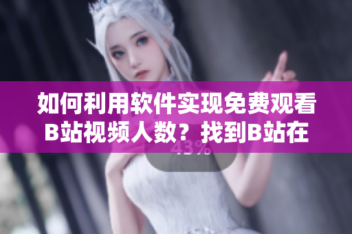 如何利用軟件實現(xiàn)免費觀看B站視頻人數(shù)？找到B站在線觀看人數(shù)的方法