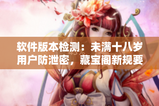 軟件版本檢測：未滿十八歲用戶防泄密，藏寶閣新規(guī)要求