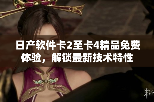 日產(chǎn)軟件卡2至卡4精品免費體驗，解鎖最新技術(shù)特性