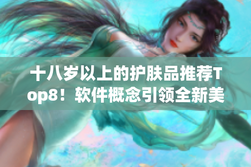 十八歲以上的護(hù)膚品推薦Top8！軟件概念引領(lǐng)全新美容體驗