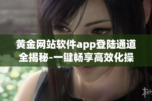 黃金網(wǎng)站軟件app登陸通道全揭秘-一鍵暢享高效化操作
