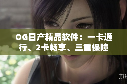 OG日產(chǎn)精品軟件：一卡通行、2卡暢享、三重保障