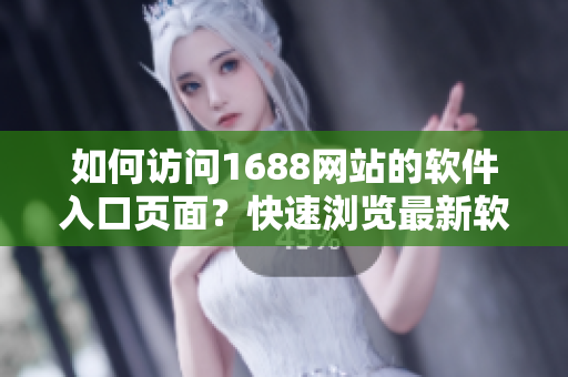 如何訪問1688網(wǎng)站的軟件入口頁面？快速瀏覽最新軟件產(chǎn)品！