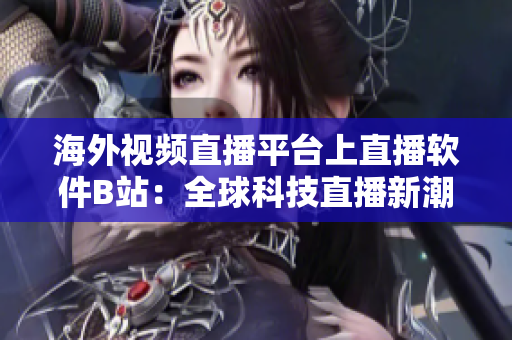 海外視頻直播平臺上直播軟件B站：全球科技直播新潮流