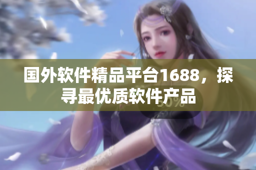 國外軟件精品平臺1688，探尋最優(yōu)質軟件產(chǎn)品