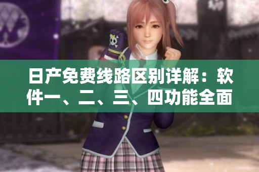 日產(chǎn)免費線路區(qū)別詳解：軟件一、二、三、四功能全面對比