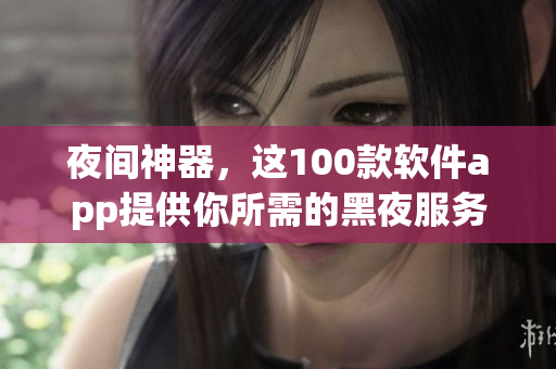 夜間神器，這100款軟件app提供你所需的黑夜服務(wù)