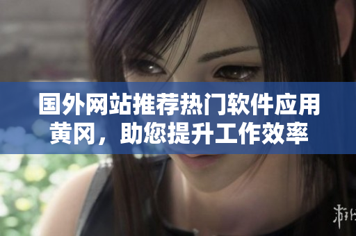 國外網(wǎng)站推薦熱門軟件應(yīng)用黃岡，助您提升工作效率