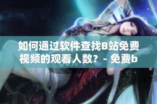 如何通過軟件查找B站免費(fèi)視頻的觀看人數(shù)？- 免費(fèi)b站在線觀看人數(shù)查詢指南