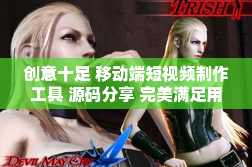 創(chuàng)意十足 移動(dòng)端短視頻制作工具 源碼分享 完美滿足用戶DIY需求