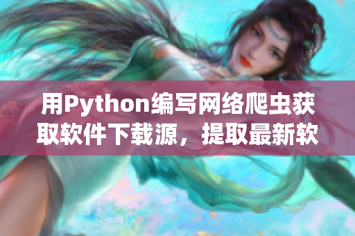 用Python編寫(xiě)網(wǎng)絡(luò)爬蟲(chóng)獲取軟件下載源，提取最新軟件版本信息
