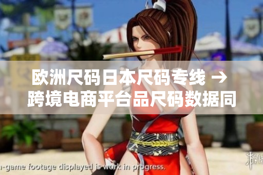 歐洲尺碼日本尺碼專(zhuān)線(xiàn) → 跨境電商平臺(tái)品尺碼數(shù)據(jù)同步對(duì)接