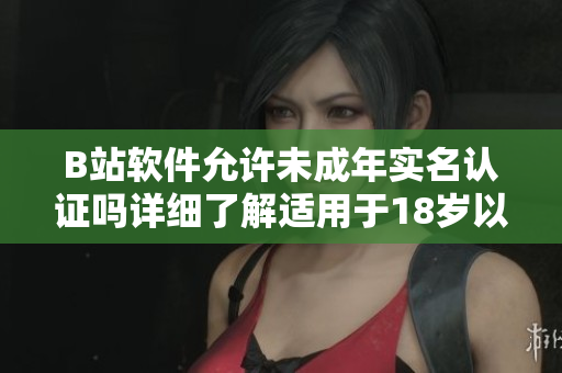 B站軟件允許未成年實名認(rèn)證嗎詳細(xì)了解適用于18歲以下用戶的認(rèn)證流程