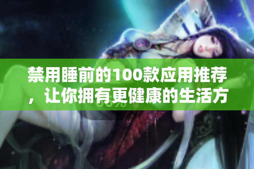 禁用睡前的100款應(yīng)用推薦，讓你擁有更健康的生活方式