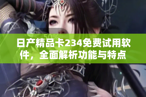 日產(chǎn)精品卡234免費(fèi)試用軟件，全面解析功能與特點(diǎn)