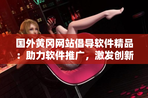 國外黃岡網(wǎng)站倡導(dǎo)軟件精品：助力軟件推廣，激發(fā)創(chuàng)新力