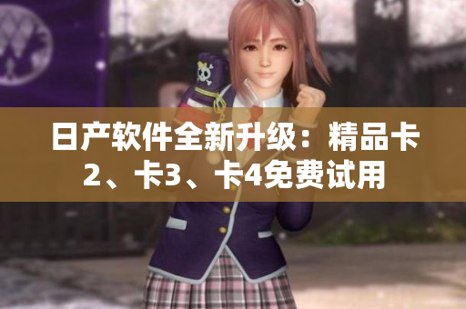 日產(chǎn)軟件全新升級(jí)：精品卡2、卡3、卡4免費(fèi)試用