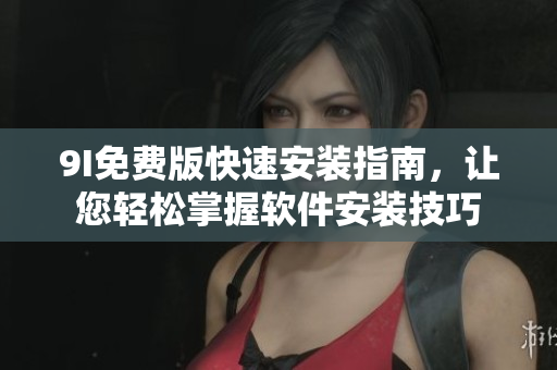 9I免費版快速安裝指南，讓您輕松掌握軟件安裝技巧