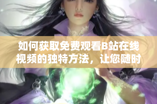 如何獲取免費(fèi)觀看B站在線視頻的獨(dú)特方法，讓您隨時隨地暢享視頻軟件的精彩內(nèi)容