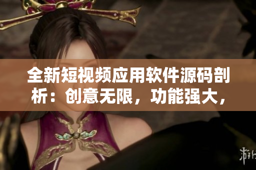 全新短視頻應用軟件源碼剖析：創(chuàng)意無限，功能強大，技術先進