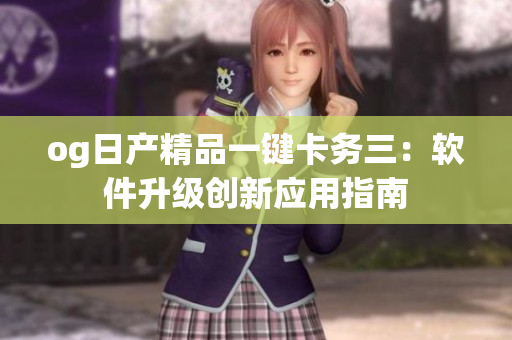 og日產(chǎn)精品一鍵卡務(wù)三：軟件升級(jí)創(chuàng)新應(yīng)用指南