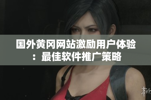 國(guó)外黃岡網(wǎng)站激勵(lì)用戶體驗(yàn)：最佳軟件推廣策略