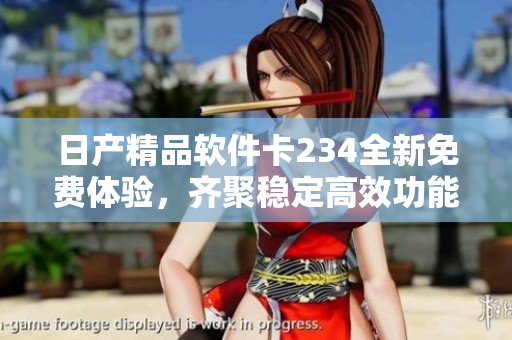 日產(chǎn)精品軟件卡234全新免費(fèi)體驗(yàn)，齊聚穩(wěn)定高效功能