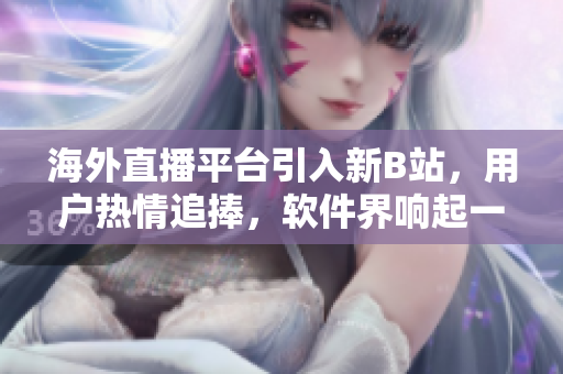 海外直播平臺引入新B站，用戶熱情追捧，軟件界響起一片贊譽