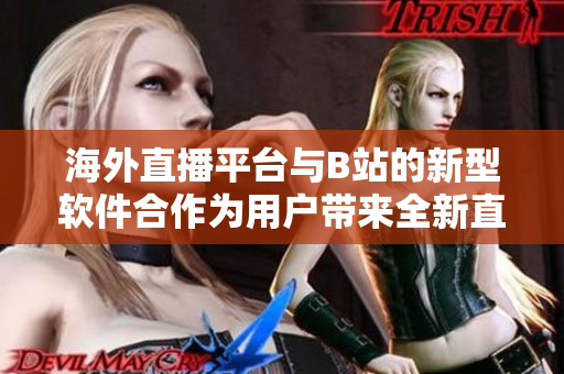 海外直播平臺與B站的新型軟件合作為用戶帶來全新直播體驗
