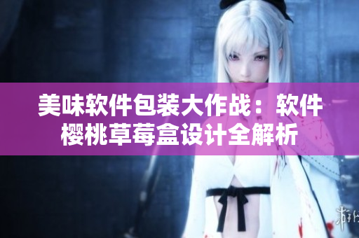 美味軟件包裝大作戰(zhàn)：軟件櫻桃草莓盒設計全解析