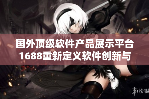 國外頂級(jí)軟件產(chǎn)品展示平臺(tái)1688重新定義軟件創(chuàng)新與質(zhì)量