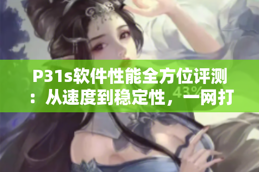P31s軟件性能全方位評(píng)測(cè)：從速度到穩(wěn)定性，一網(wǎng)打盡