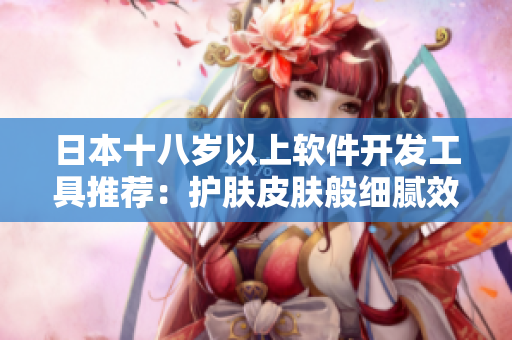 日本十八歲以上軟件開發(fā)工具推薦：護(hù)膚皮膚般細(xì)膩效果詳解